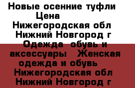 Новые осенние туфли › Цена ­ 1 800 - Нижегородская обл., Нижний Новгород г. Одежда, обувь и аксессуары » Женская одежда и обувь   . Нижегородская обл.,Нижний Новгород г.